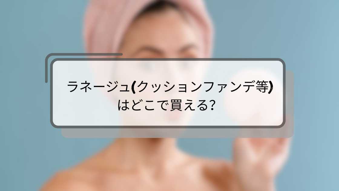 ラネージュ(クッションファンデ等)はどこで買える?ドンキやロフト・ドラッグストアなど取扱店は?
