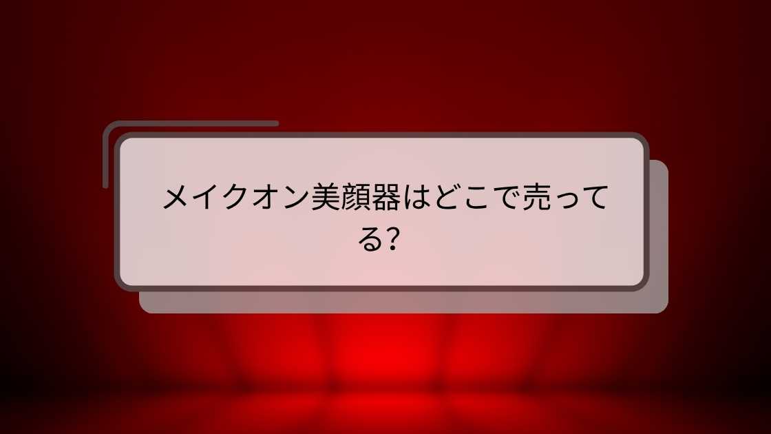 メイクオン美顔器はどこで売ってる？ロフトやドンキ・家電量販店等売ってる場所は？