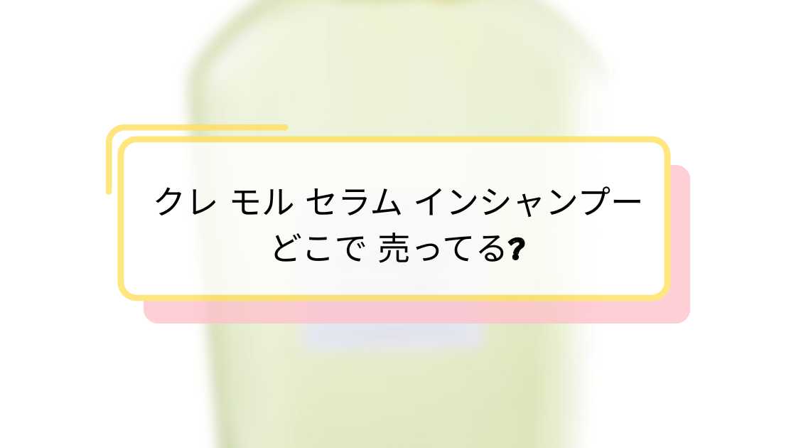 クレ モル セラム インシャンプー どこで 売ってる