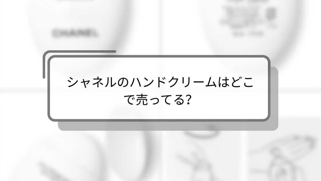 シャネルのハンドクリームはどこで売ってる?ドンキや伊勢丹(百貨店)等売ってる場所は?