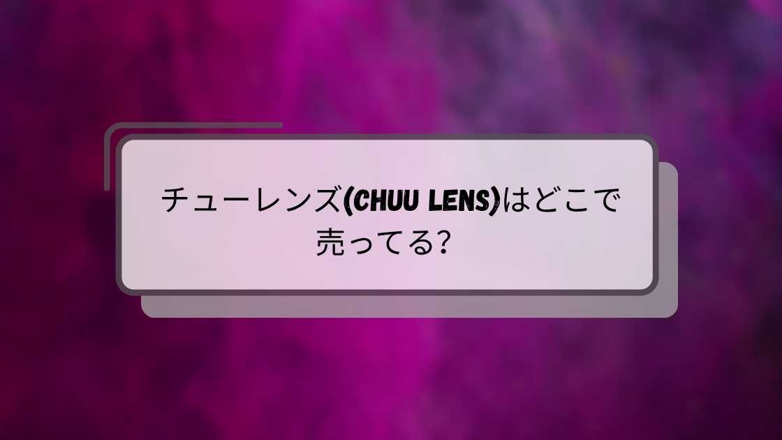 チューレンズ(chuu lens)はどこで売ってる？ドンキやQoo10・Amazonや楽天等売ってる場所は？