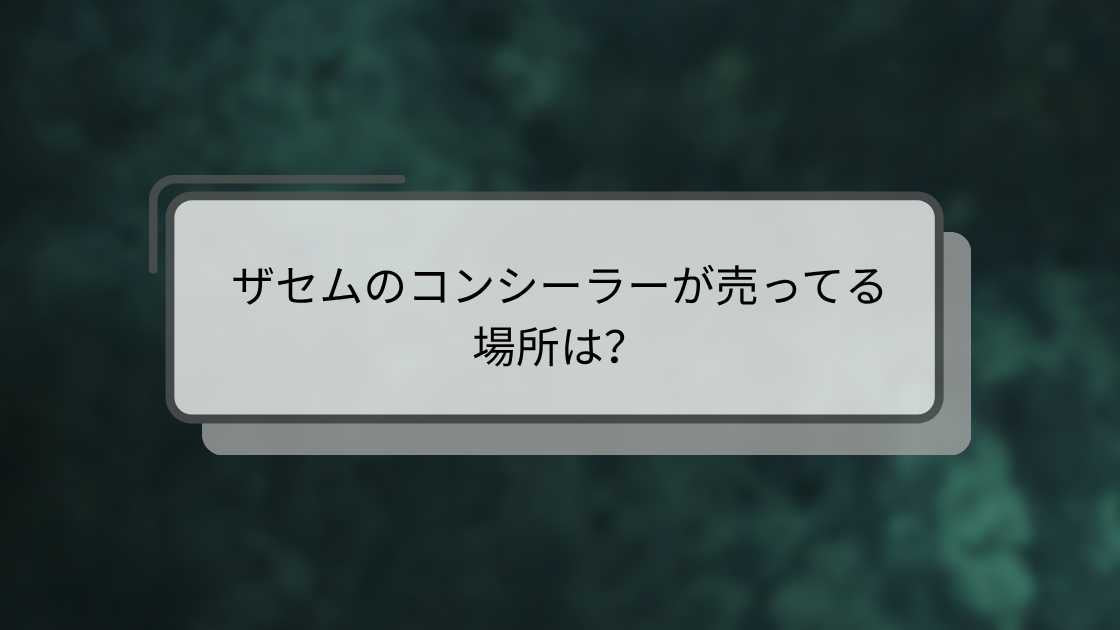 ザセムのコンシーラーが売ってる場所は?マツキヨやドンキ・薬局(ドラッグストア)等どこに売ってる?
