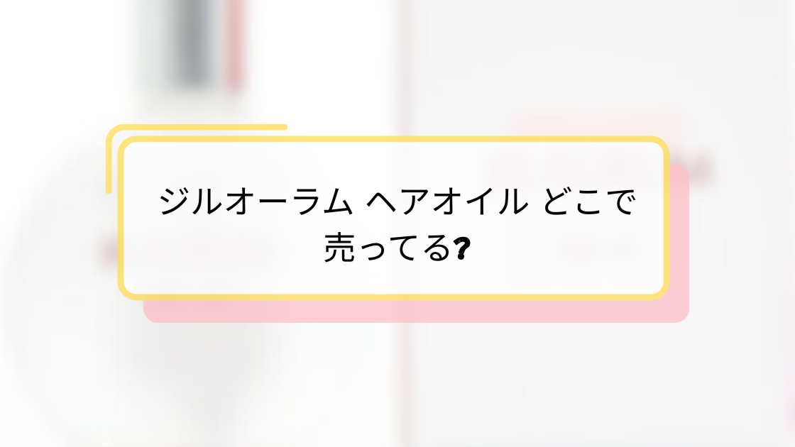 ジルオーラム ヘアオイル どこで売ってる|最安値と購入方法ガイド